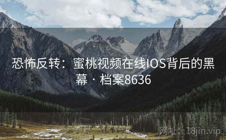 恐怖反转：蜜桃视频在线IOS背后的黑幕 · 档案8636