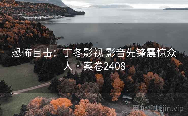 恐怖目击：丁冬影视 影音先锋震惊众人 · 案卷2408