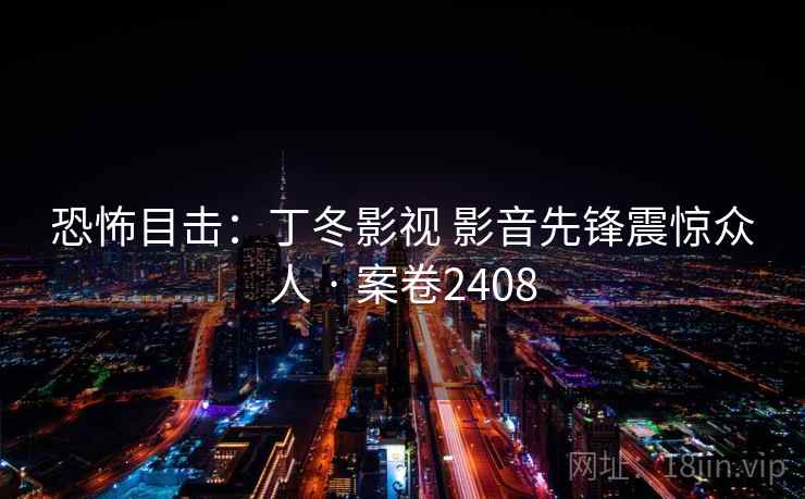 恐怖目击：丁冬影视 影音先锋震惊众人 · 案卷2408