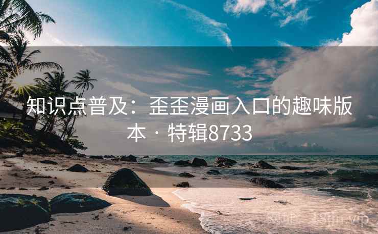 知识点普及：歪歪漫画入口的趣味版本 · 特辑8733