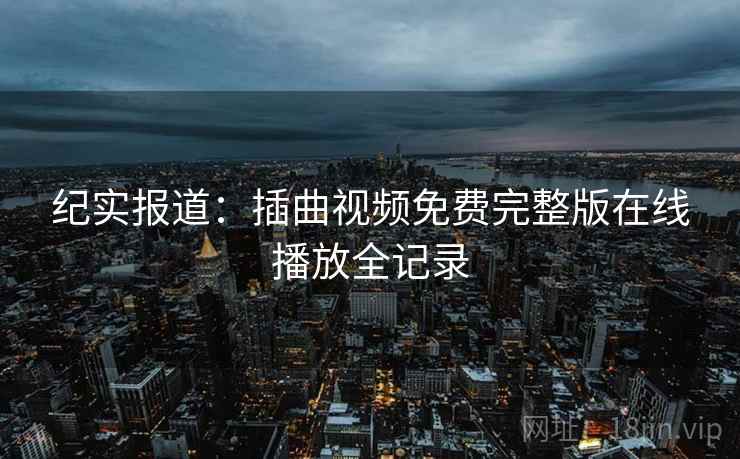 纪实报道：插曲视频免费完整版在线播放全记录