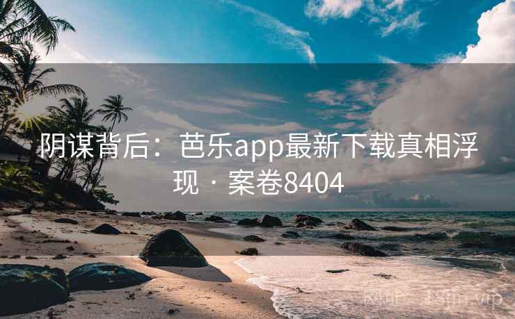 阴谋背后：芭乐app最新下载真相浮现 · 案卷8404
