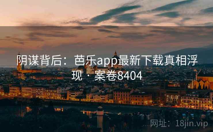 阴谋背后：芭乐app最新下载真相浮现 · 案卷8404