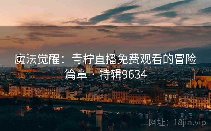 魔法觉醒：青柠直播免费观看的冒险篇章 · 特辑9634