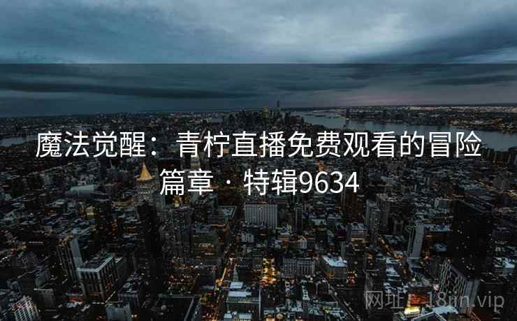 魔法觉醒：青柠直播免费观看的冒险篇章 · 特辑9634
