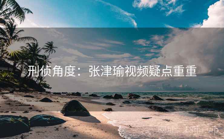 刑侦角度：张津瑜视频疑点重重