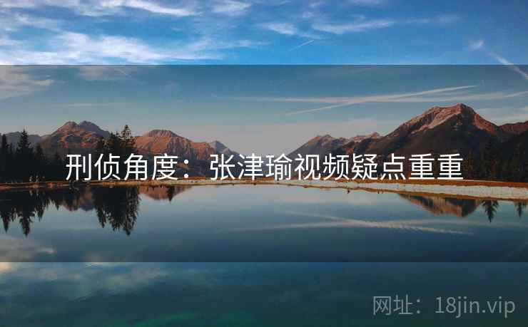 刑侦角度：张津瑜视频疑点重重