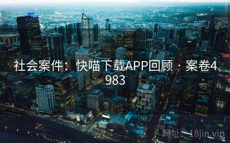社会案件：快喵下载APP回顾 · 案卷4983