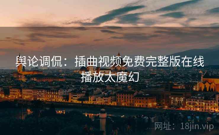 舆论调侃：插曲视频免费完整版在线播放太魔幻