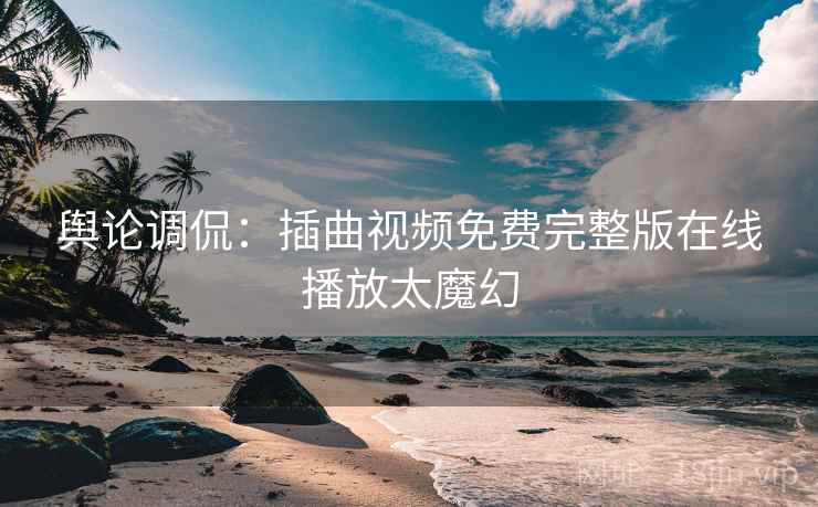 舆论调侃：插曲视频免费完整版在线播放太魔幻