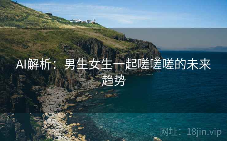 AI解析：男生女生一起嗟嗟嗟的未来趋势