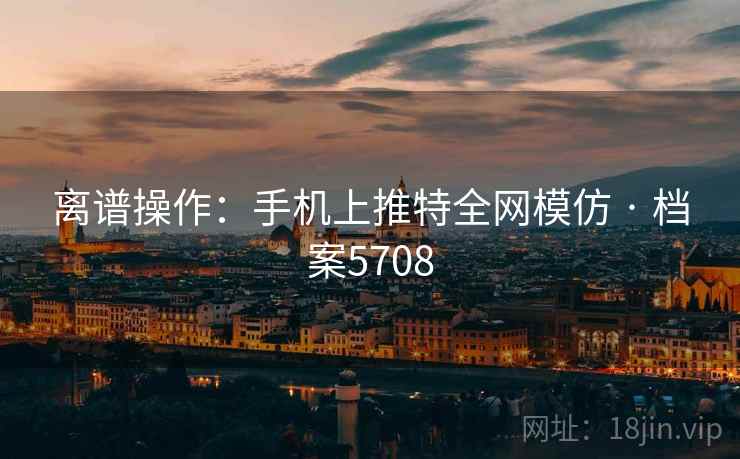 离谱操作：手机上推特全网模仿 · 档案5708