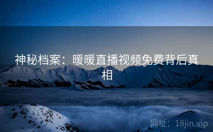 神秘档案：暖暖直播视频免费背后真相
