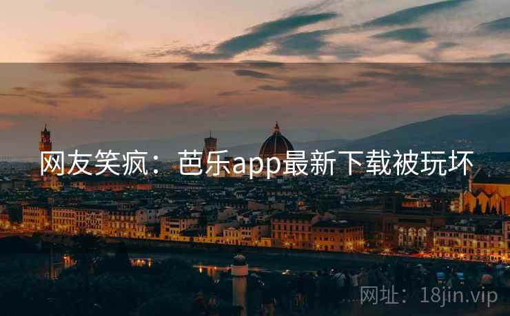 网友笑疯：芭乐app最新下载被玩坏