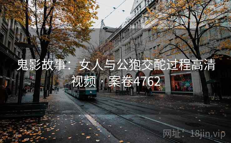 鬼影故事：女人与公狍交酡过程高清视频 · 案卷4762
