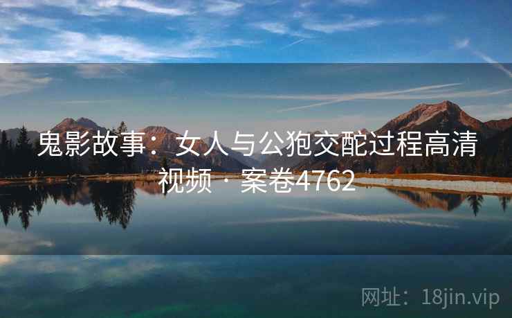鬼影故事：女人与公狍交酡过程高清视频 · 案卷4762
