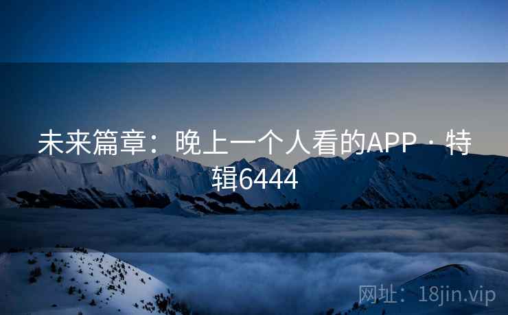 未来篇章：晚上一个人看的APP · 特辑6444