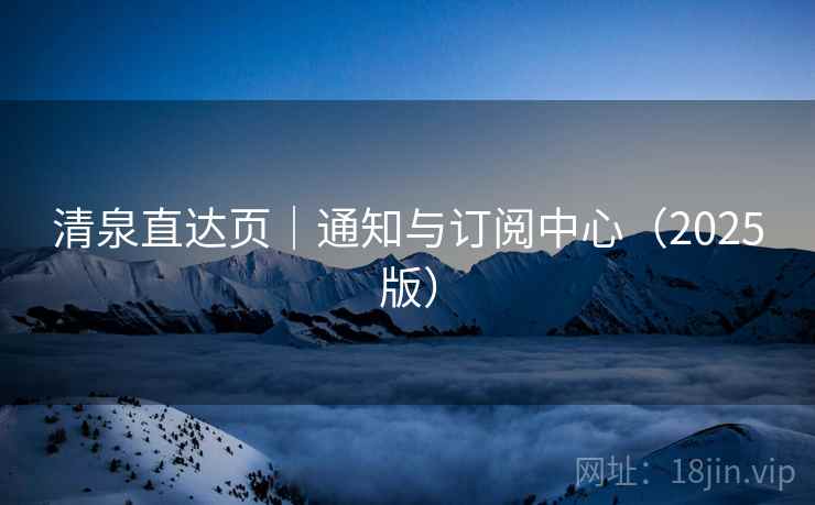 清泉直达页｜通知与订阅中心（2025版）