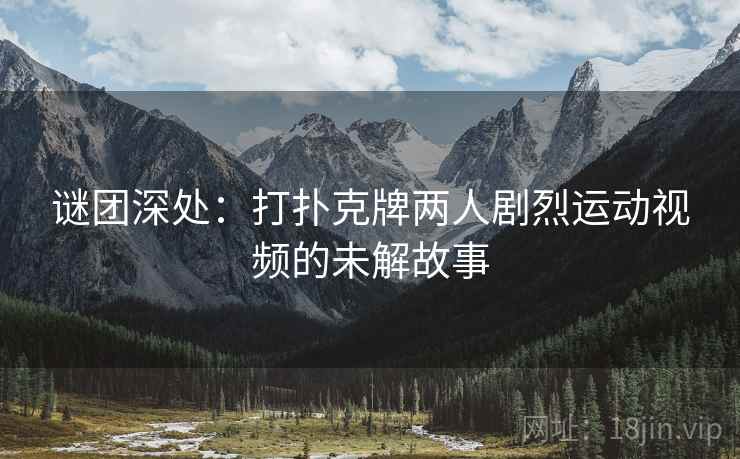 谜团深处：打扑克牌两人剧烈运动视频的未解故事