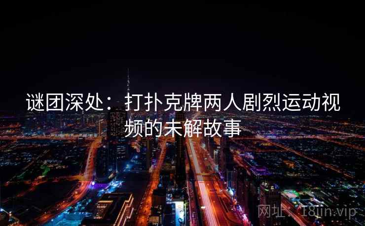 谜团深处：打扑克牌两人剧烈运动视频的未解故事