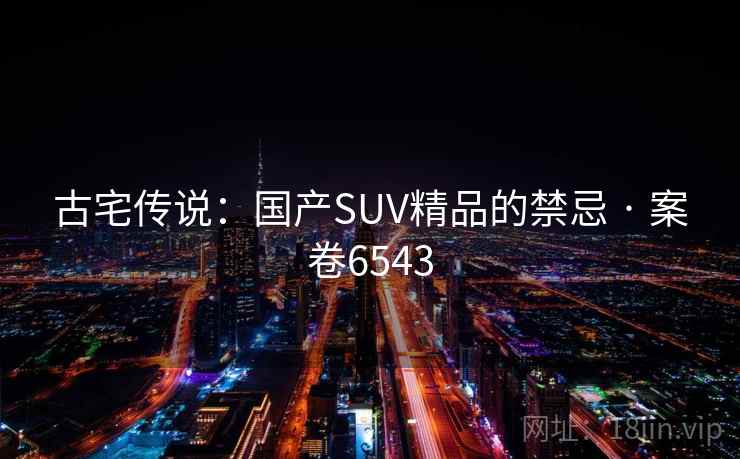 古宅传说：国产SUV精品的禁忌 · 案卷6543