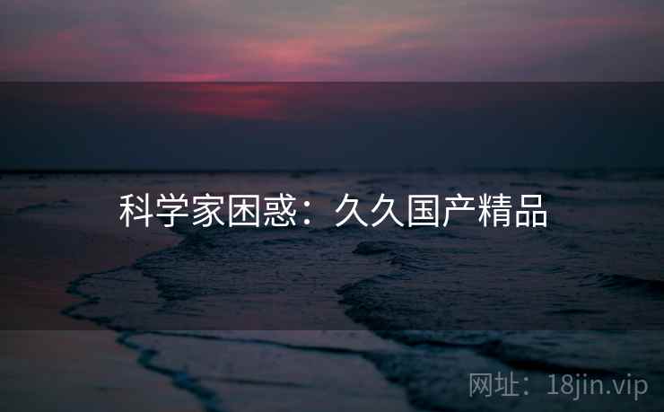 科学家困惑：久久国产精品