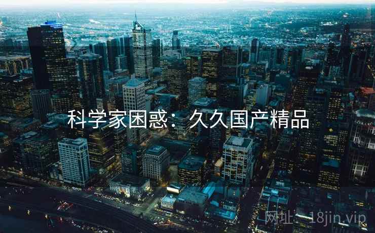 科学家困惑：久久国产精品