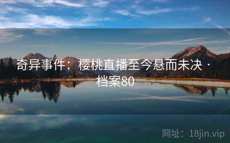 奇异事件：樱桃直播至今悬而未决 · 档案80