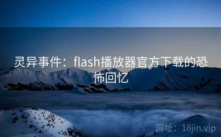 灵异事件：flash播放器官方下载的恐怖回忆