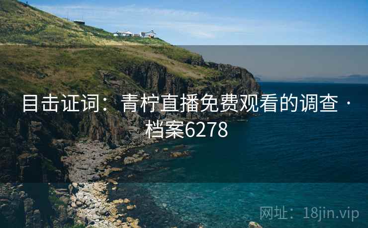 目击证词：青柠直播免费观看的调查 · 档案6278