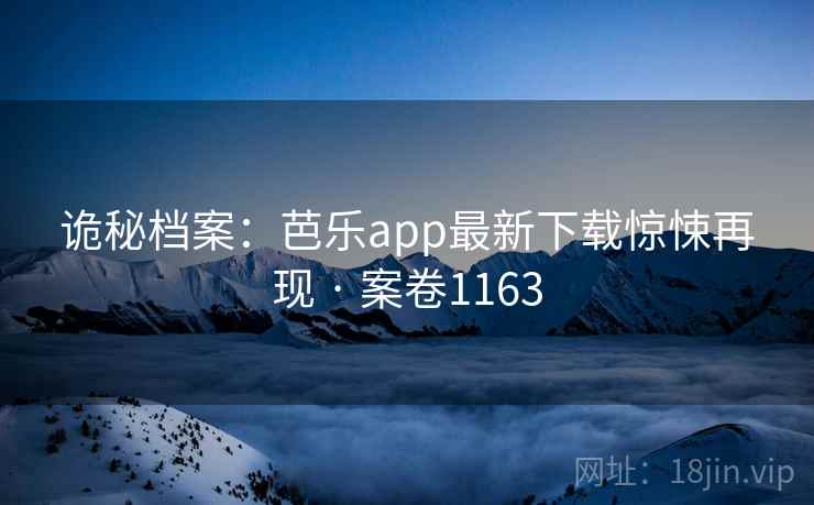 诡秘档案：芭乐app最新下载惊悚再现 · 案卷1163
