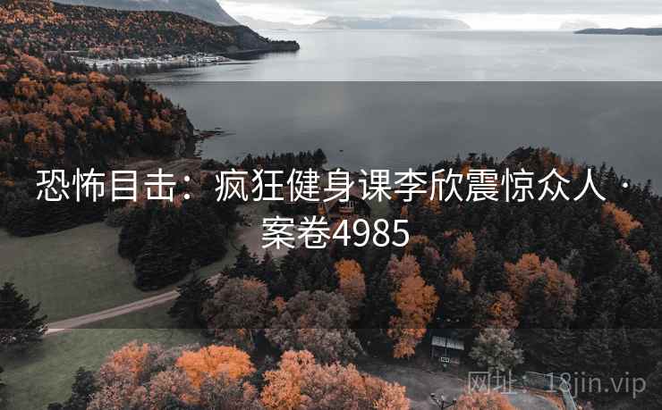 恐怖目击：疯狂健身课李欣震惊众人 · 案卷4985