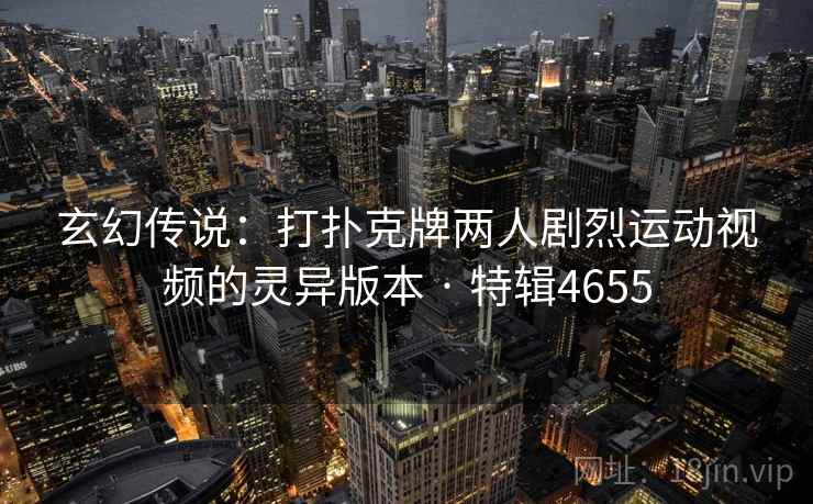玄幻传说:打扑克牌两人剧烈运动视频的灵异版本 · 特辑4655 玄幻传说:打扑克牌两人剧烈运动视频的灵异版本 · 特辑4655