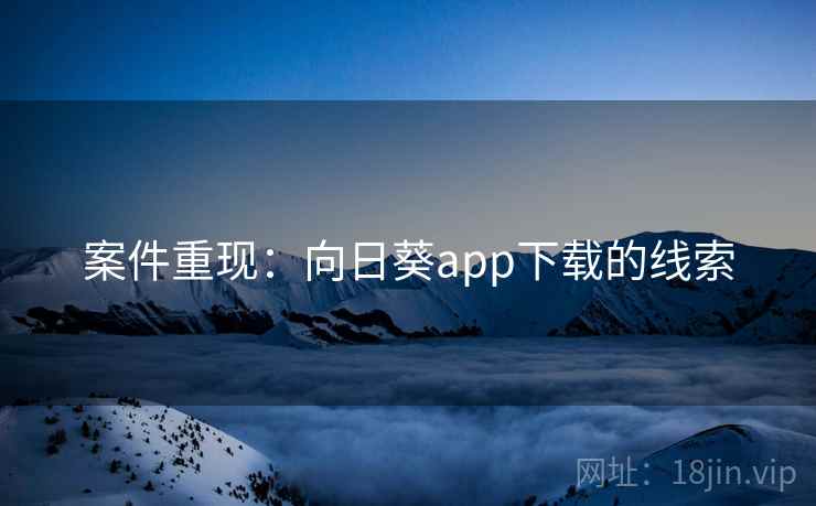 案件重现:向日葵app下载的线索 案件重现:向日葵app下载的线索