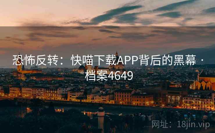 恐怖反转:快喵下载APP背后的黑幕 · 档案4649 恐怖反转:快喵下载APP背后的黑幕 · 档案4649