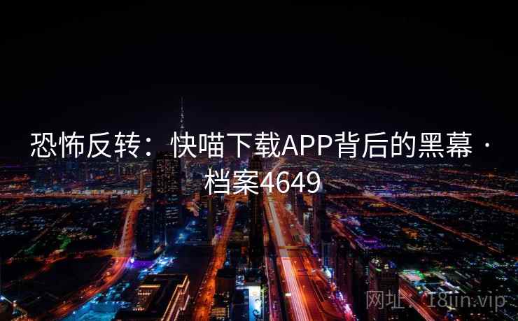 恐怖反转:快喵下载APP背后的黑幕 · 档案4649 恐怖反转:快喵下载APP背后的黑幕 · 档案4649