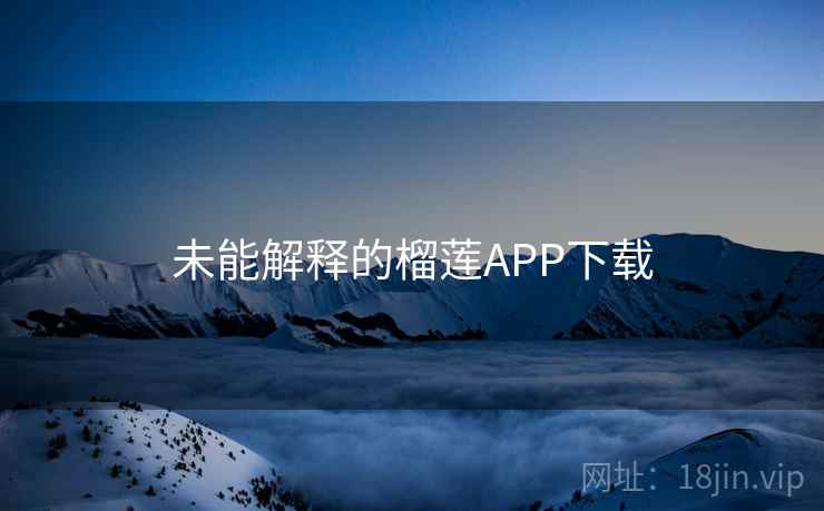 未能解释的榴莲APP下载 未能解释的榴莲APP下载