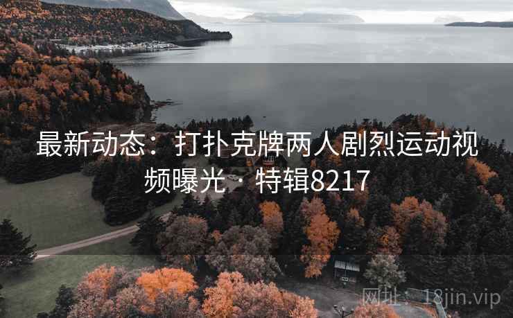最新动态:打扑克牌两人剧烈运动视频曝光 · 特辑8217 最新动态:打扑克牌两人剧烈运动视频曝光 · 特辑8217