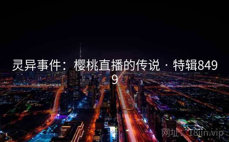 灵异事件:樱桃直播的传说 · 特辑8499 灵异事件:樱桃直播的传说 · 特辑8499