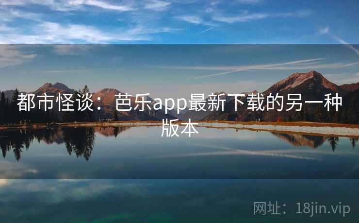 都市怪谈:芭乐app最新下载的另一种版本 都市怪谈:芭乐app最新下载的另一种版本