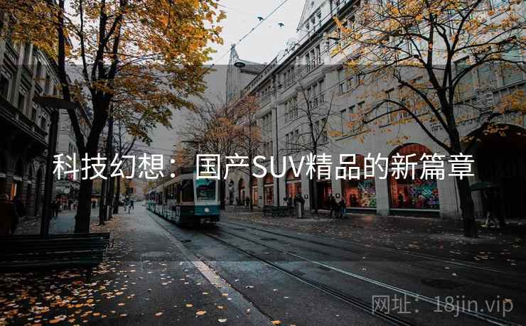 科技幻想:国产SUV精品的新篇章 科技幻想:国产SUV精品的新篇章