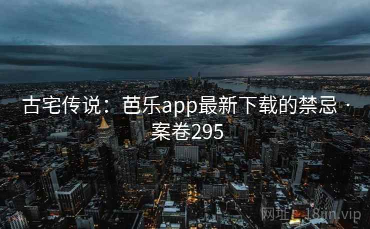 古宅传说:芭乐app最新下载的禁忌 · 案卷295 古宅传说:芭乐app最新下载的禁忌 · 案卷295