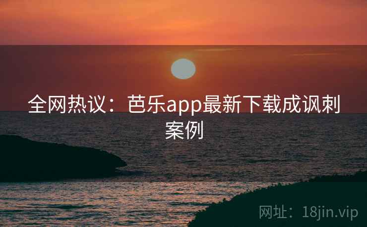 全网热议：芭乐app最新下载成讽刺案例