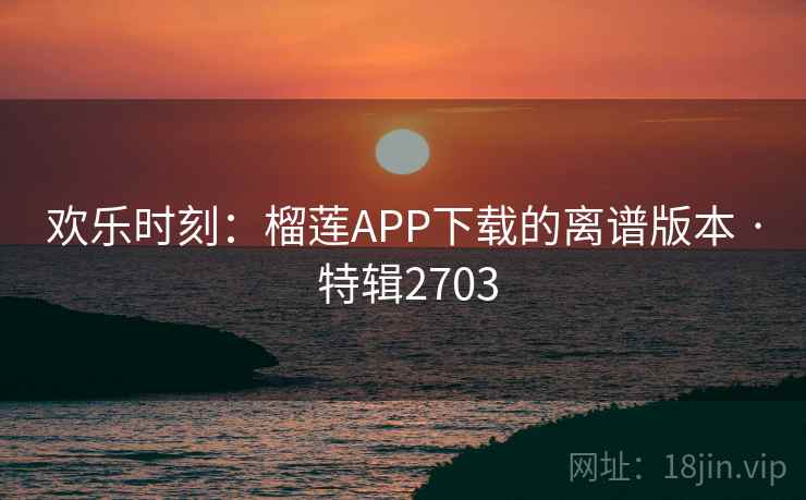 欢乐时刻:榴莲APP下载的离谱版本 · 特辑2703 欢乐时刻:榴莲APP下载的离谱版本 · 特辑2703