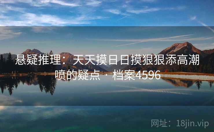 悬疑推理:天天摸日日摸狠狠添高潮喷的疑点 · 档案4596 悬疑推理:天天摸日日摸狠狠添高潮喷的疑点 · 档案4596