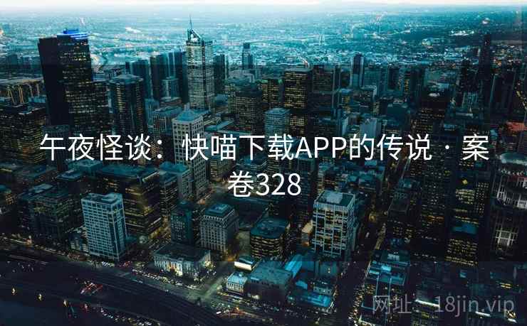 午夜怪谈:快喵下载APP的传说 · 案卷328 午夜怪谈:快喵下载APP的传说 · 案卷328
