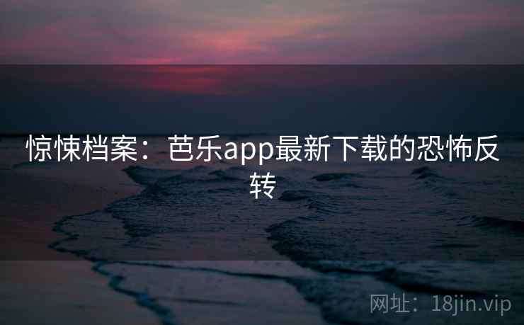 惊悚档案:芭乐app最新下载的恐怖反转 惊悚档案:芭乐app最新下载的恐怖反转