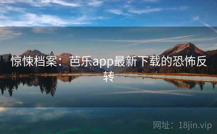 惊悚档案:芭乐app最新下载的恐怖反转 惊悚档案:芭乐app最新下载的恐怖反转