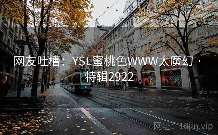 网友吐槽:YSL蜜桃色WWW太魔幻 · 特辑2922 网友吐槽:YSL蜜桃色WWW太魔幻 · 特辑2922