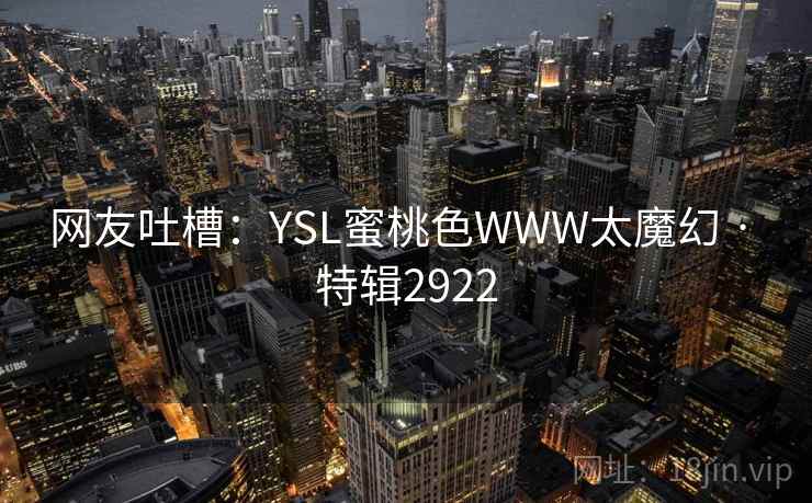 网友吐槽:YSL蜜桃色WWW太魔幻 · 特辑2922 网友吐槽:YSL蜜桃色WWW太魔幻 · 特辑2922
